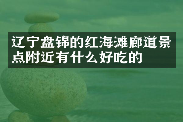 辽宁盘锦的红海滩廊道景点附近有什么好吃的