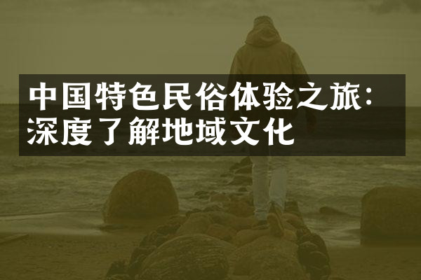 中国特色民俗体验之旅：深度了解地域文化