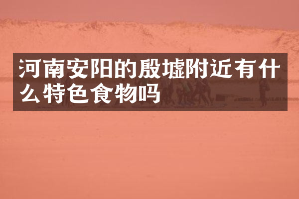 河南安阳的殷墟附近有什么特色食物吗