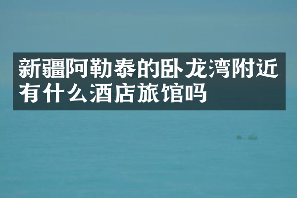 新疆阿勒泰的卧龙湾附近有什么酒店旅馆吗