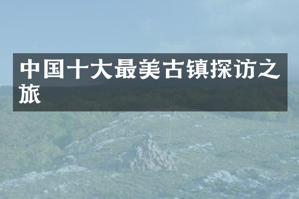 中国十大最美古镇探访之旅