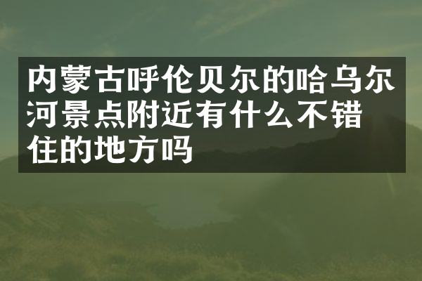 内蒙古呼伦贝尔的哈乌尔河景点附近有什么不错的住的地方吗