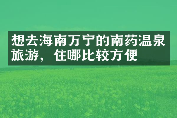 想去海南万宁的南药温泉旅游，住哪比较方便