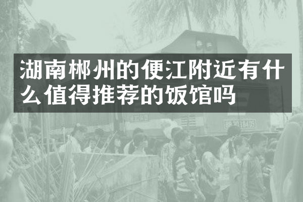 湖南郴州的便江附近有什么值得推荐的饭馆吗