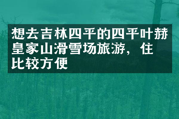 想去吉林四平的四平叶赫皇家山滑雪场旅游，住哪比较方便