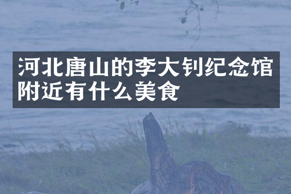 河北唐山的李大钊纪念馆附近有什么美食