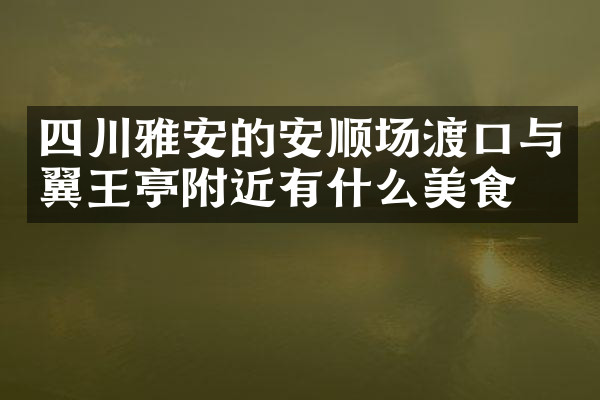 四川雅安的安顺场渡口与翼王亭附近有什么美食