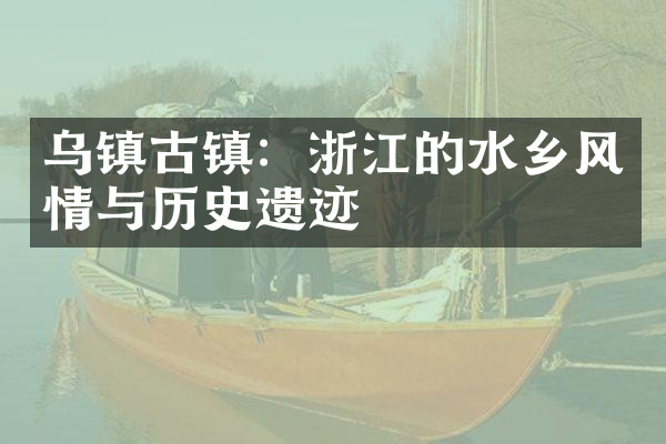 乌镇古镇：浙江的水乡风情与历史遗迹