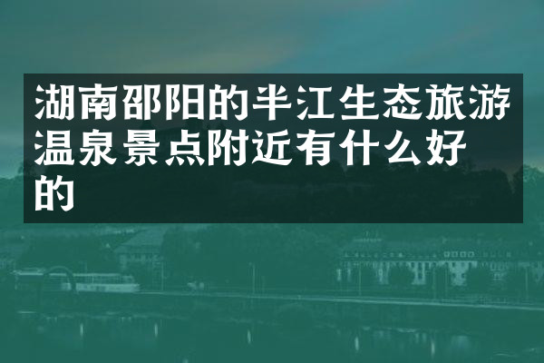 湖南邵阳的半江生态旅游温泉景点附近有什么好吃的