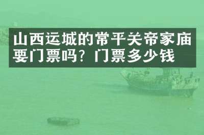 山西运城的常平关帝家庙要门票吗？门票多少钱？
