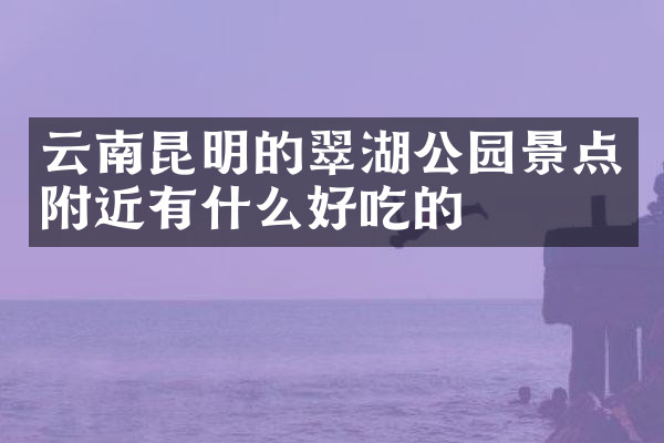云南昆明的翠湖公园景点附近有什么好吃的