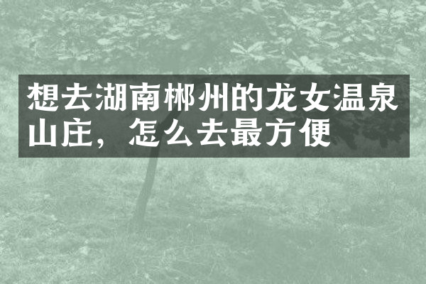 想去湖南郴州的龙女温泉山庄，怎么去最方便
