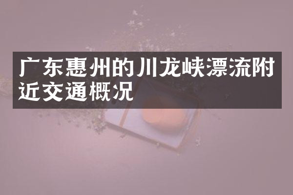 广东惠州的川龙峡漂流附近交通概况