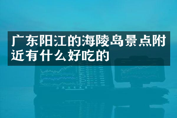 广东阳江的海陵岛景点附近有什么好吃的