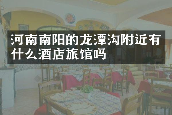 河南南阳的龙潭沟附近有什么酒店旅馆吗