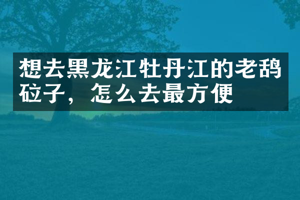 想去黑龙江牡丹江的老鸹砬子，怎么去最方便