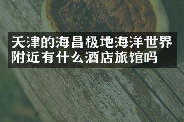天津的海昌极地海洋世界附近有什么酒店旅馆吗