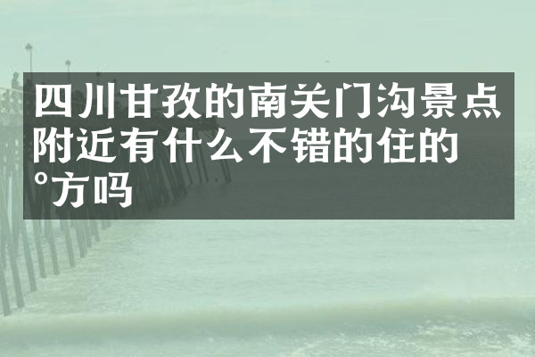 四川甘孜的南关门沟景点附近有什么不错的住的地方吗