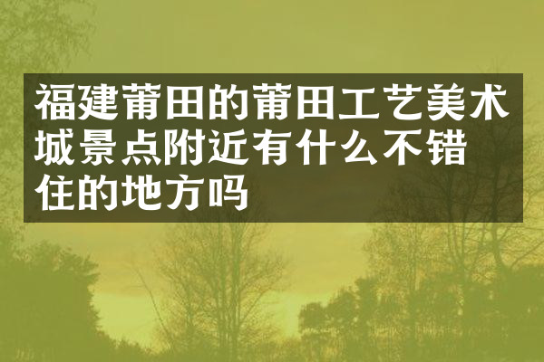 福建莆田的莆田工艺美术城景点附近有什么不错的住的地方吗