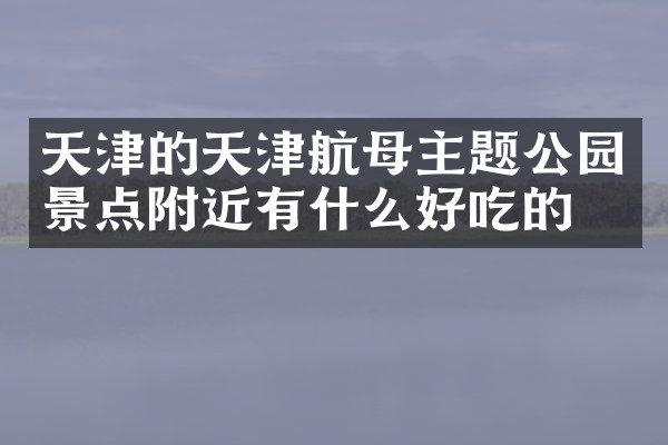 天津的天津航母主题公园景点附近有什么好吃的