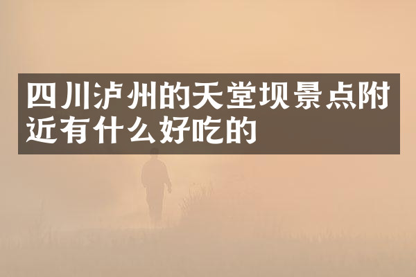四川泸州的天堂坝景点附近有什么好吃的