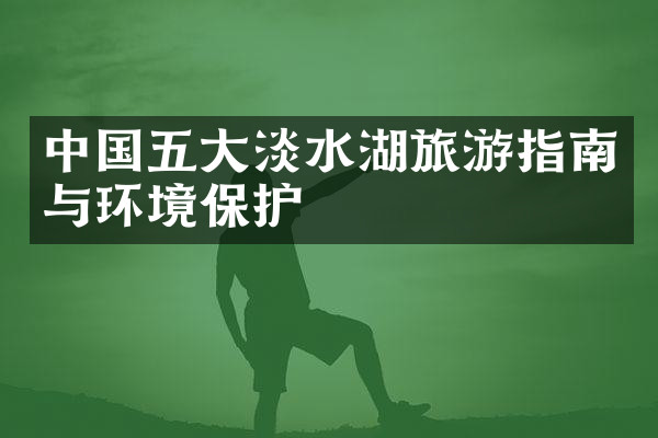 中国五大淡水湖旅游指南与环境保护