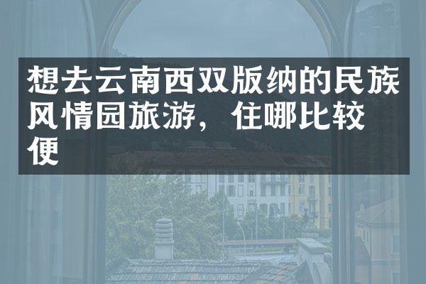 想去云南西双版纳的民族风情园旅游，住哪比较方便