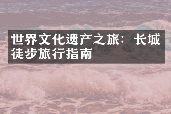 世界文化遗产之旅：长城徒步旅行指南