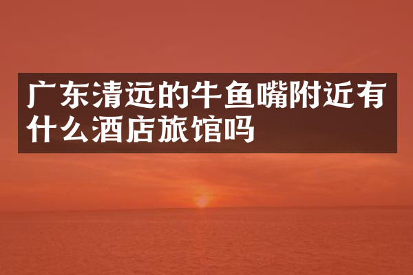 广东清远的牛鱼嘴附近有什么酒店旅馆吗