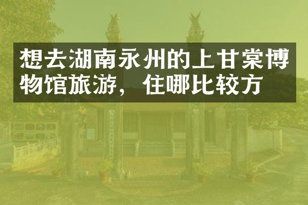 想去湖南永州的上甘棠博物馆旅游，住哪比较方便