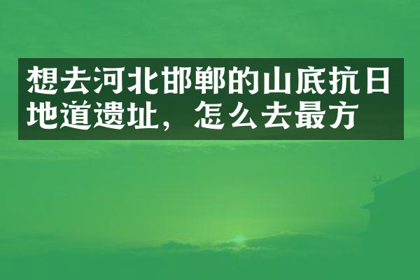 想去河北邯郸的山底抗日地道遗址，怎么去最方便