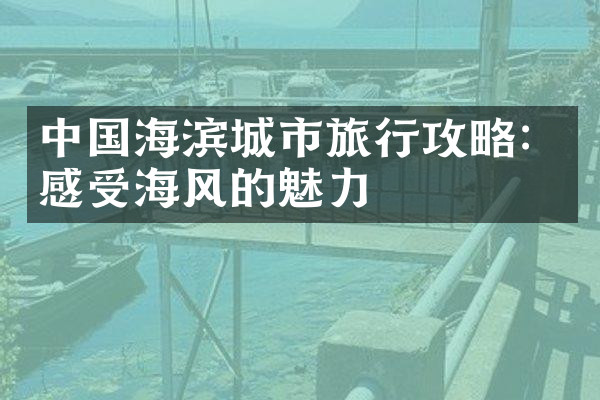 中国海滨城市旅行攻略：感受海风的魅力