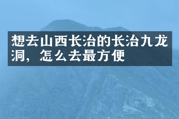 想去山西长治的长治九龙洞，怎么去最方便