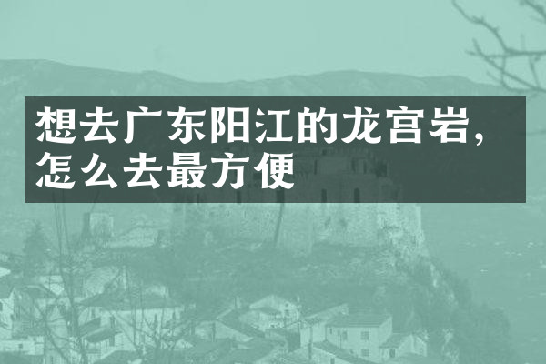 想去广东阳江的龙宫岩，怎么去最方便
