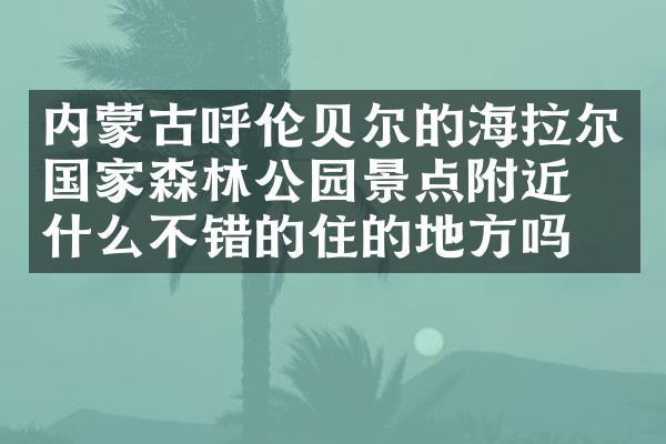 内蒙古呼伦贝尔的海拉尔国家森林公园景点附近有什么不错的住的地方吗