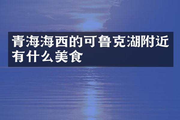 青海海西的可鲁克湖附近有什么美食