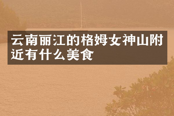 云南丽江的格姆女神山附近有什么美食