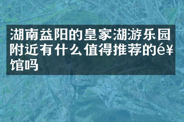 湖南益阳的皇家湖游乐园附近有什么值得推荐的饭馆吗