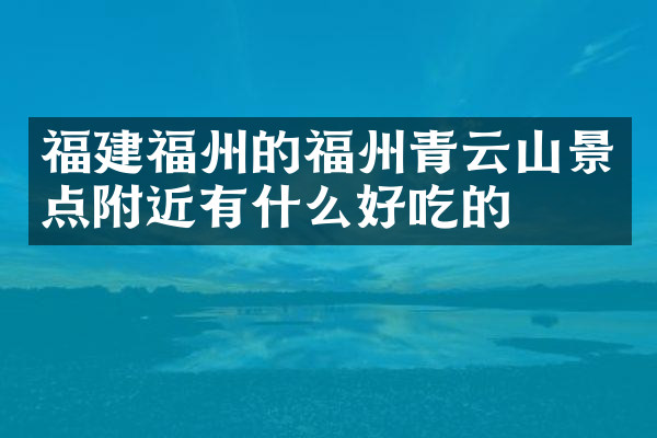 福建福州的福州青云山景点附近有什么好吃的