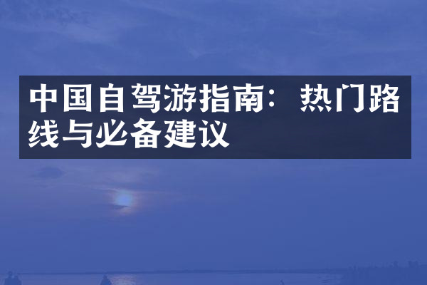 中国自驾游指南：热门路线与必备建议