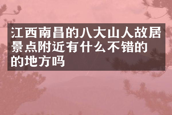 江西南昌的八大山人故居景点附近有什么不错的住的地方吗