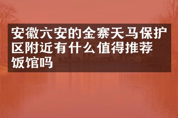 安徽六安的金寨天马保护区附近有什么值得推荐的饭馆吗