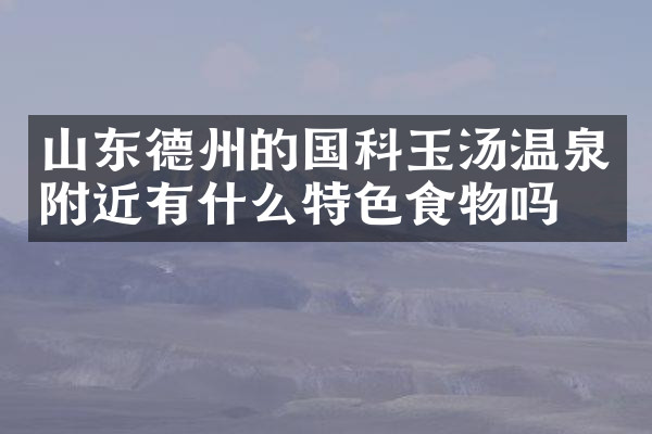 山东德州的国科玉汤温泉附近有什么特色食物吗