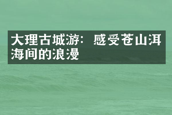 大理古城游：感受苍山洱海间的浪漫
