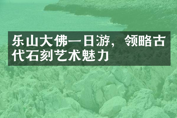 乐山大佛一日游，领略古代石刻艺术魅力