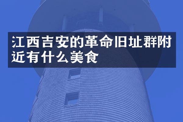 江西吉安的革命旧址群附近有什么美食