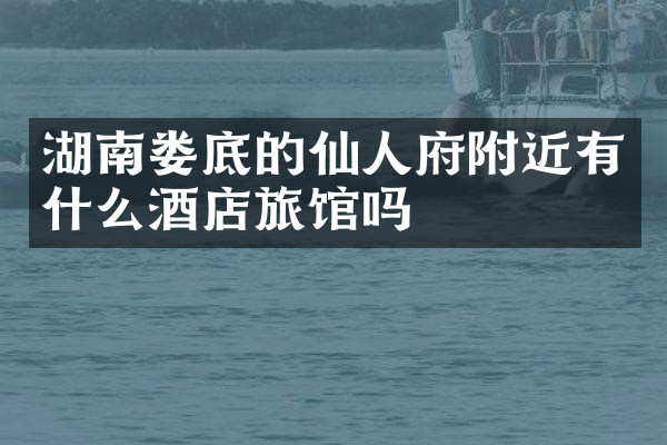 湖南娄底的仙人府附近有什么酒店旅馆吗