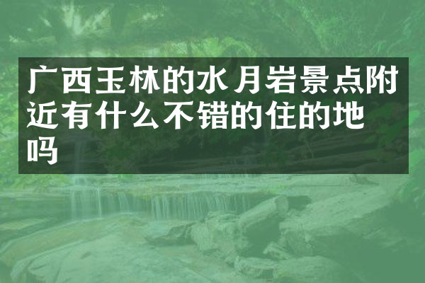 广西玉林的水月岩景点附近有什么不错的住的地方吗