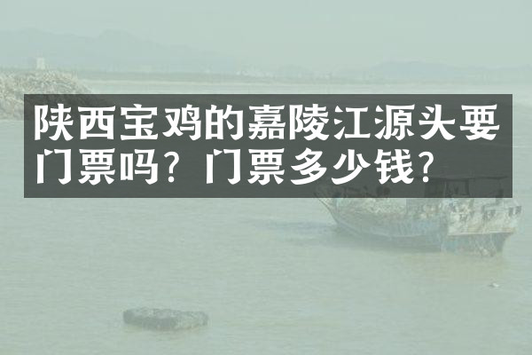 陕西宝鸡的嘉陵江源头要门票吗？门票多少钱？