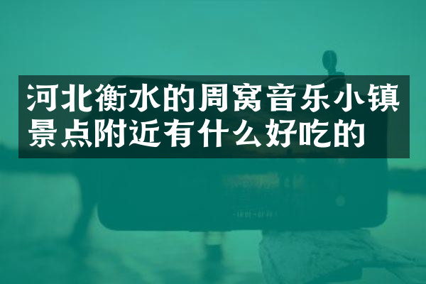 河北衡水的周窝音乐小镇景点附近有什么好吃的